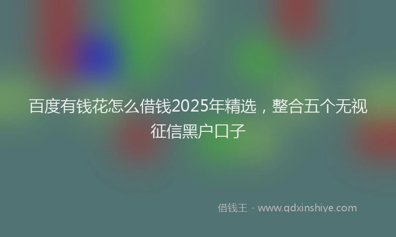 百度有钱花怎么借钱2025年精选，整合五个无视征信黑户口子