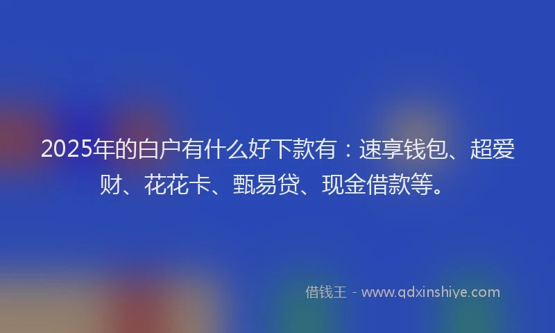 2025年的白户有什么好下款有:速享钱包、超爱财、花花卡、甄易贷、现金借款等。