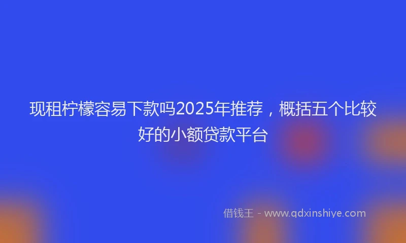 现租柠檬容易下款吗2025年推荐，概括五个比较好的小额贷款平台