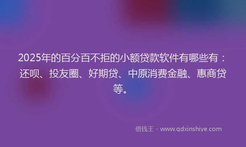 2025年的百分百不拒的小额贷款软件有哪些有：还呗、投友圈、好期贷、中原消费金融、惠商贷等。