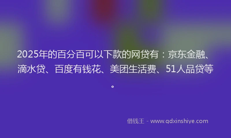 2025年的百分百可以下款的网贷有：京东金融、滴水贷、百度有钱花、美团生活费、51人品贷等。