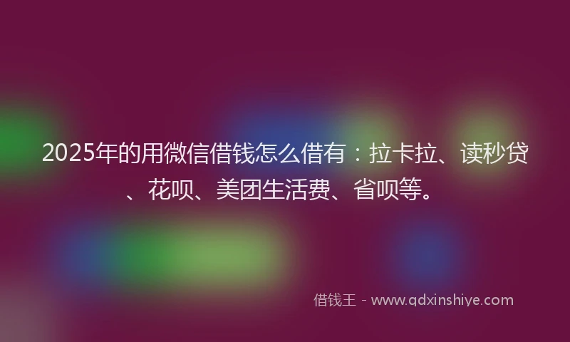 2025年的用微信借钱怎么借有：拉卡拉、读秒贷、花呗、美团生活费、省呗等。