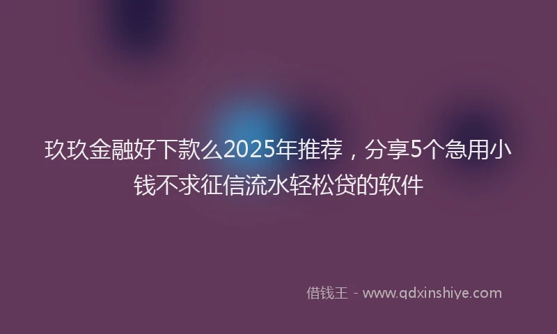 玖玖金融好下款么2025年推荐，分享5个急用小钱不求征信流水轻松贷的软件