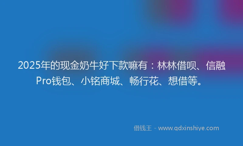 2025年的现金奶牛好下款嘛有：林林借呗、信融Pro钱包、小铭商城、畅行花、想借等。