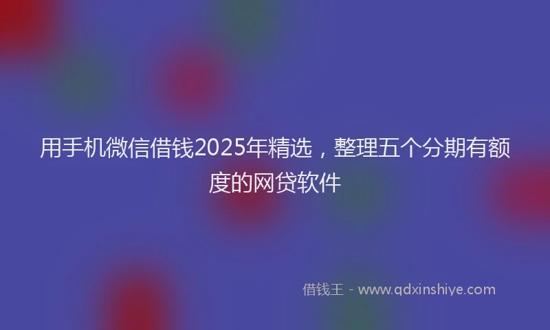用手机微信借钱2025年精选，整理五个分期有额度的网贷软件