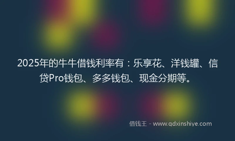 2025年的牛牛借钱利率有：乐享花、洋钱罐、信贷Pro钱包、多多钱包、现金分期等。