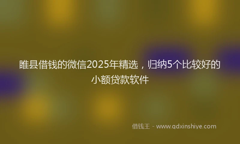 睢县借钱的微信2025年精选，归纳5个比较好的小额贷款软件