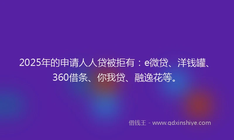 2025年的申请人人贷被拒有：e微贷、洋钱罐、360借条、你我贷、融逸花等。