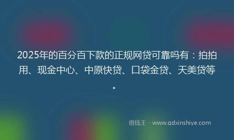 2025年的百分百下款的正规网贷可靠吗有：拍拍用、现金中心、中原快贷、口袋金贷、天美贷等。