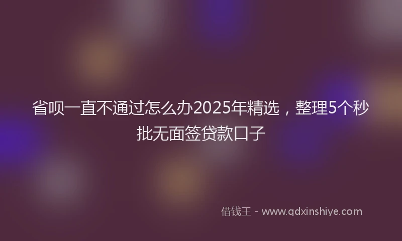 省呗一直不通过怎么办2025年精选，整理5个秒批无面签贷款口子