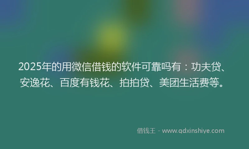 2025年的用微信借钱的软件可靠吗有：功夫贷、安逸花、百度有钱花、拍拍贷、美团生活费等。