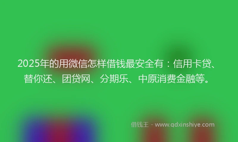 2025年的用微信怎样借钱最安全有：信用卡贷、替你还、团贷网、分期乐、中原消费金融等。