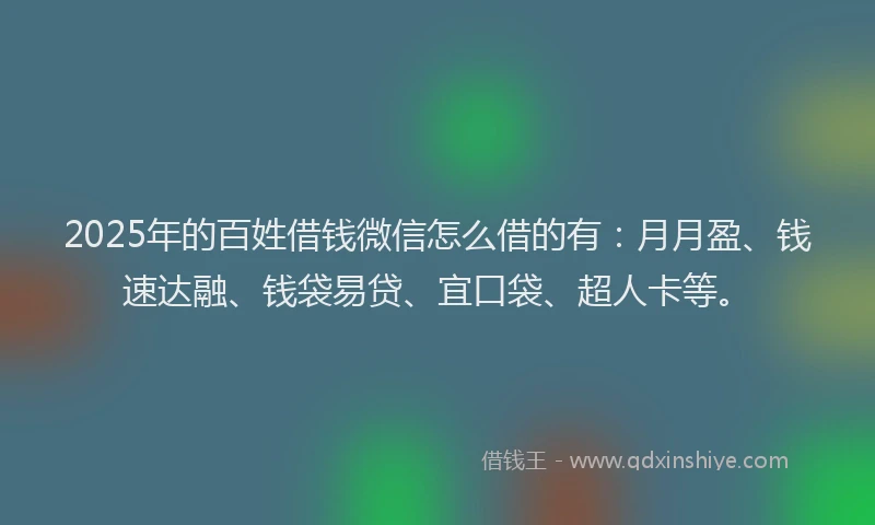2025年的百姓借钱微信怎么借的有：月月盈、钱速达融、钱袋易贷、宜口袋、超人卡等。