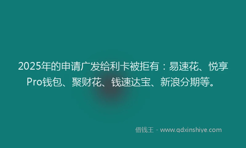 2025年的申请广发给利卡被拒有：易速花、悦享Pro钱包、聚财花、钱速达宝、新浪分期等。