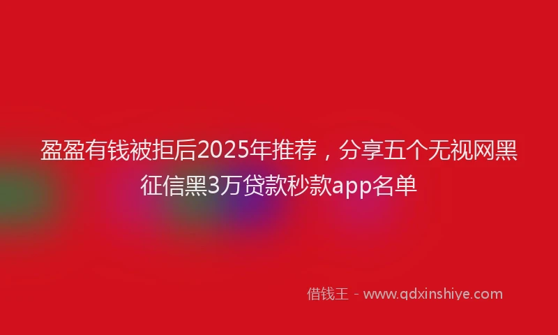 盈盈有钱被拒后2025年推荐，分享五个无视网黑征信黑3万贷款秒款app名单