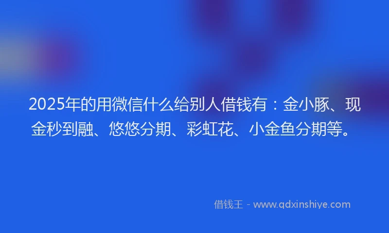 2025年的用微信什么给别人借钱有：金小豚、现金秒到融、悠悠分期、彩虹花、小金鱼分期等。