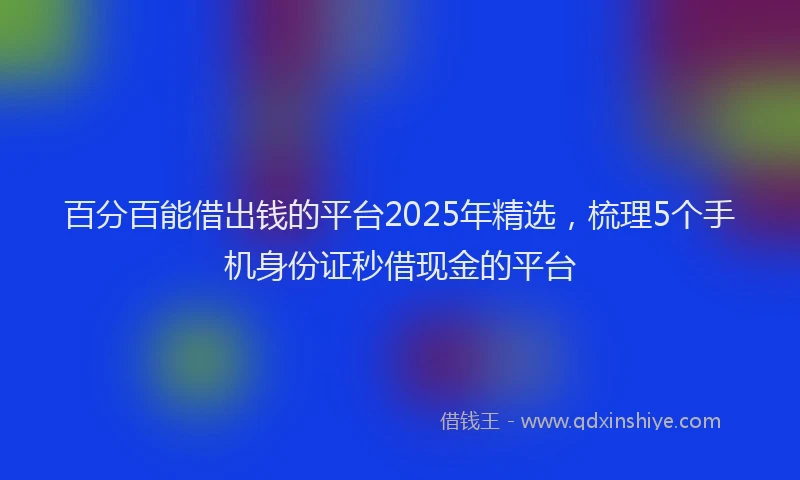 百分百能借出钱的平台2025年精选，梳理5个手机身份证秒借现金的平台