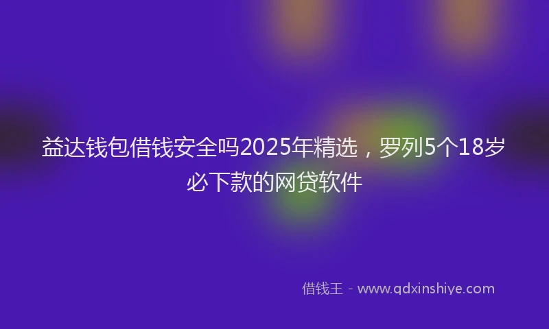 益达钱包借钱安全吗2025年精选，罗列5个18岁必下款的网贷软件