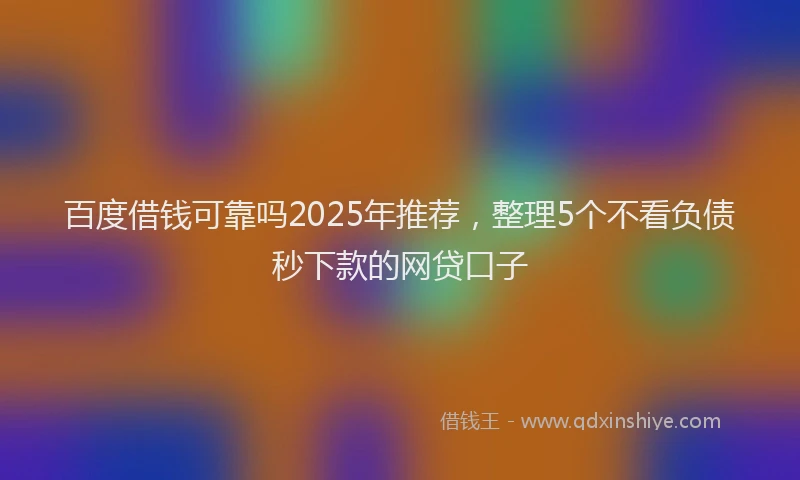 百度借钱可靠吗2025年推荐，整理5个不看负债秒下款的网贷口子