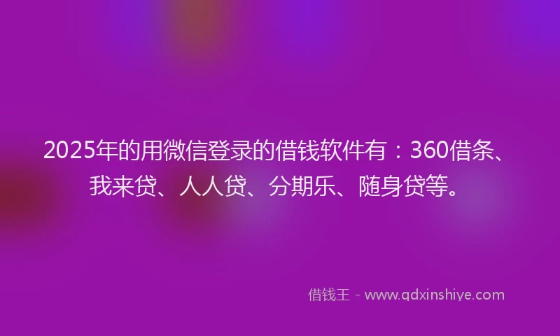 2025年的用微信登录的借钱软件有：360借条、我来贷、人人贷、分期乐、随身贷等。