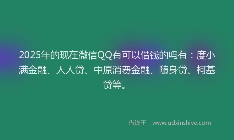 2025年的现在微信QQ有可以借钱的吗有：度小满金融、人人贷、中原消费金融、随身贷、柯基贷等。