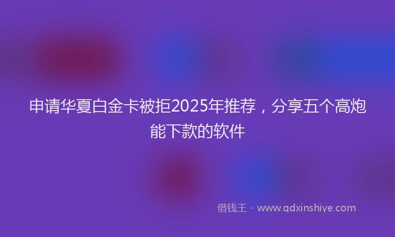 申请华夏白金卡被拒2025年推荐，分享五个高炮能下款的软件