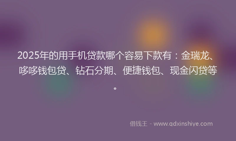 2025年的用手机贷款哪个容易下款有：金瑞龙、哆哆钱包贷、钻石分期、便捷钱包、现金闪贷等。