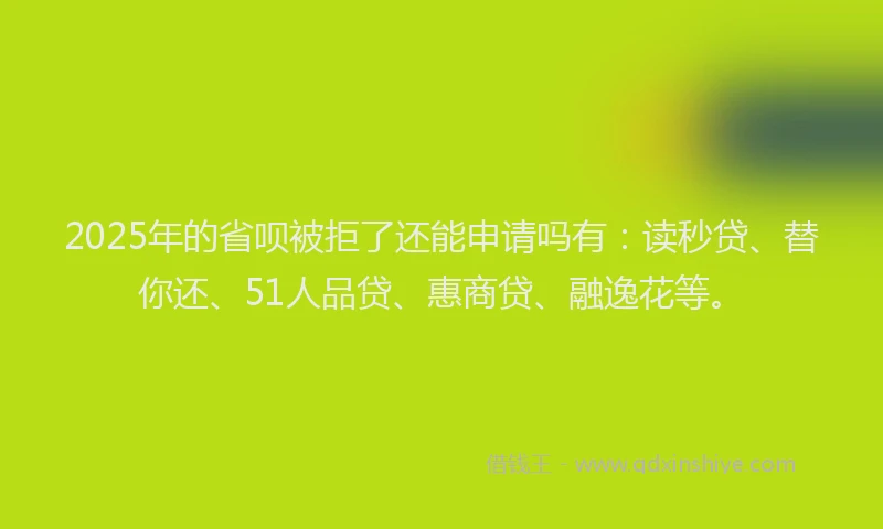 2025年的省呗被拒了还能申请吗有：读秒贷、替你还、51人品贷、惠商贷、融逸花等。