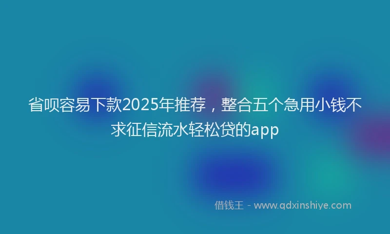 省呗容易下款2025年推荐，整合五个急用小钱不求征信流水轻松贷的app