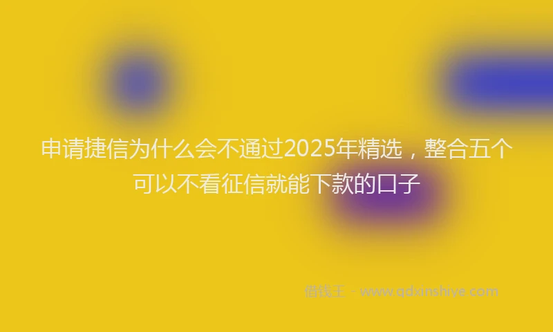 申请捷信为什么会不通过2025年精选，整合五个可以不看征信就能下款的口子