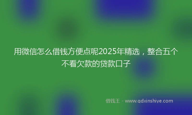 用微信怎么借钱方便点呢2025年精选，整合五个不看欠款的贷款口子