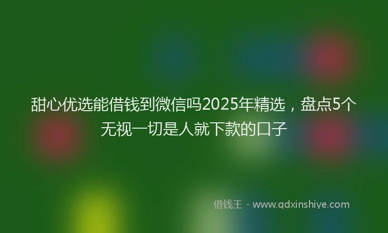 甜心优选能借钱到微信吗2025年精选，盘点5个无视一切是人就下款的口子