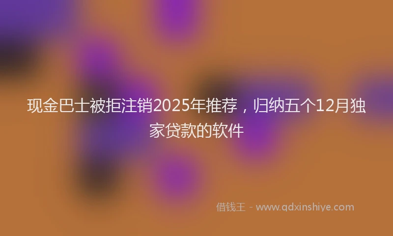 现金巴士被拒注销2025年推荐，归纳五个12月独家贷款的软件