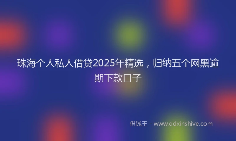 珠海个人私人借贷2025年精选，归纳五个网黑逾期下款口子