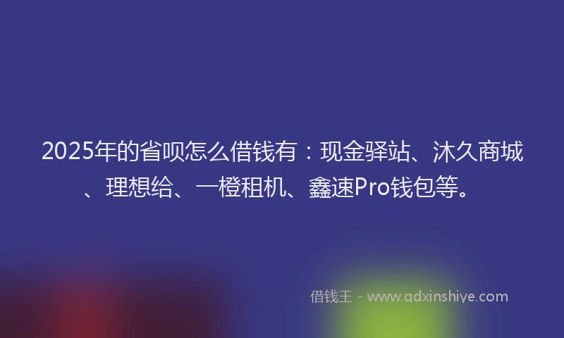2025年的省呗怎么借钱有：现金驿站、沐久商城、理想给、一橙租机、鑫速Pro钱包等。