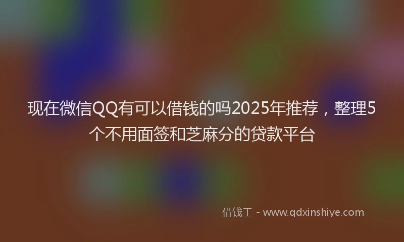 现在微信QQ有可以借钱的吗2025年推荐，整理5个不用面签和芝麻分的贷款平台