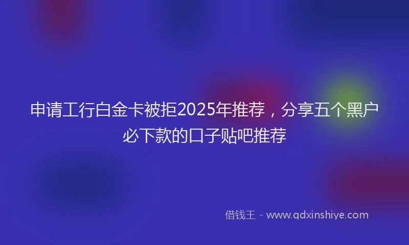 申请工行白金卡被拒2025年推荐，分享五个黑户必下款的口子贴吧推荐