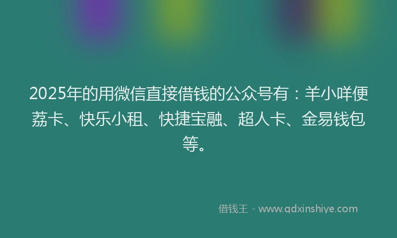 2025年的用微信直接借钱的公众号有：羊小咩便荔卡、快乐小租、快捷宝融、超人卡、金易钱包等。