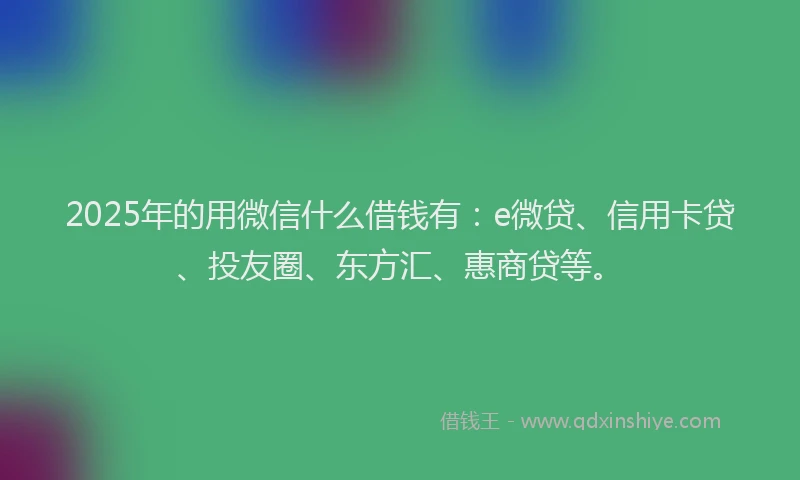 2025年的用微信什么借钱有：e微贷、信用卡贷、投友圈、东方汇、惠商贷等。