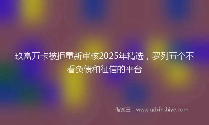 玖富万卡被拒重新审核2025年精选，罗列五个不看负债和征信的平台