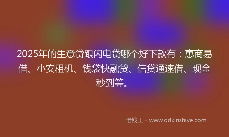 2025年的生意贷跟闪电贷哪个好下款有：惠商易借、小安租机、钱袋快融贷、信贷通速借、现金秒到等。