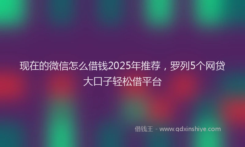 现在的微信怎么借钱2025年推荐，罗列5个网贷大口子轻松借平台