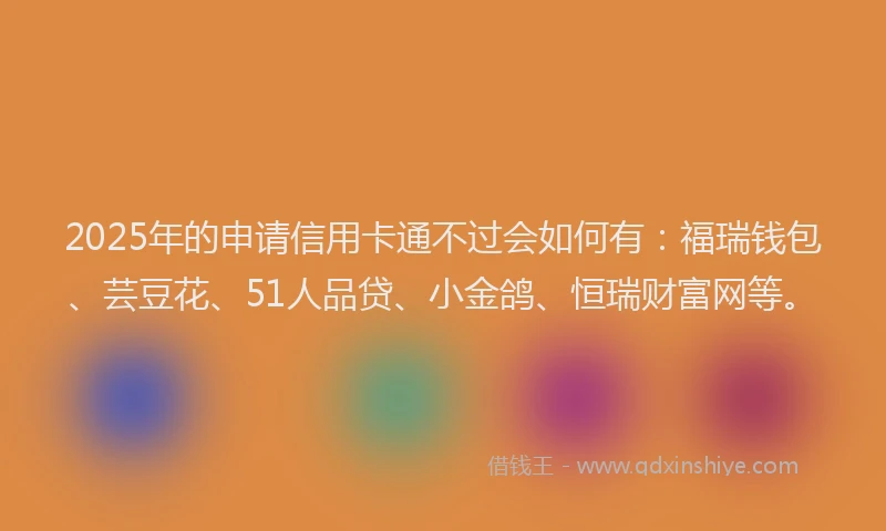 2025年的申请信用卡通不过会如何有：福瑞钱包、芸豆花、51人品贷、小金鸽、恒瑞财富网等。