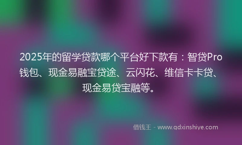 2025年的留学贷款哪个平台好下款有：智贷Pro钱包、现金易融宝贷途、云闪花、维信卡卡贷、现金易贷宝融等。