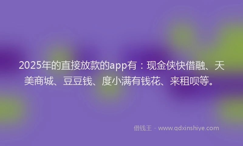 2025年的直接放款的app有：现金侠快借融、天美商城、豆豆钱、度小满有钱花、来租呗等。