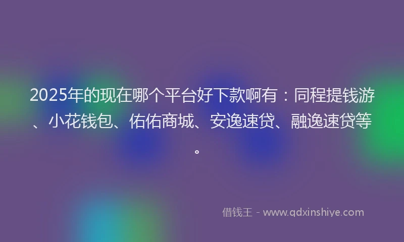 2025年的现在哪个平台好下款啊有：同程提钱游、小花钱包、佑佑商城、安逸速贷、融逸速贷等。