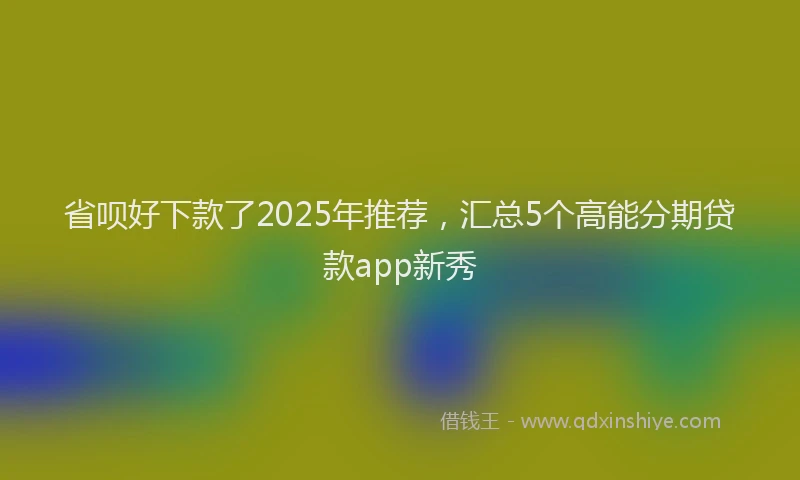省呗好下款了2025年推荐，汇总5个高能分期贷款app新秀