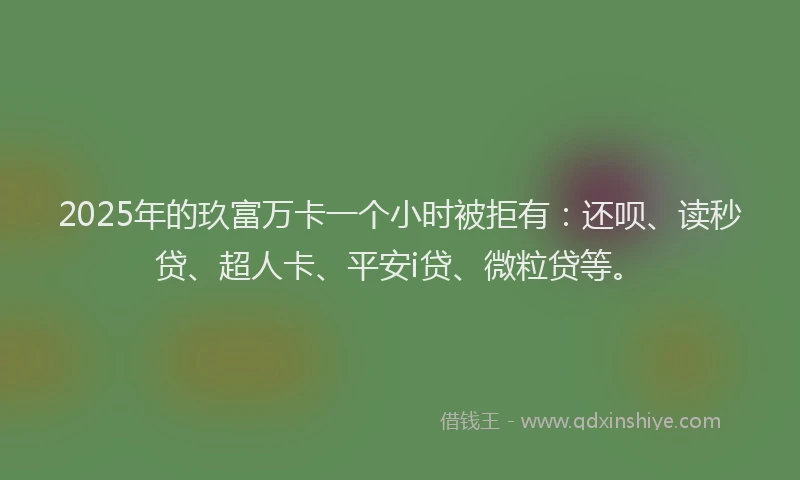 2025年的玖富万卡一个小时被拒有：还呗、读秒贷、超人卡、平安i贷、微粒贷等。