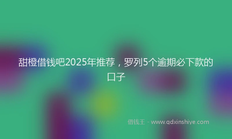 甜橙借钱吧2025年推荐，罗列5个逾期必下款的口子