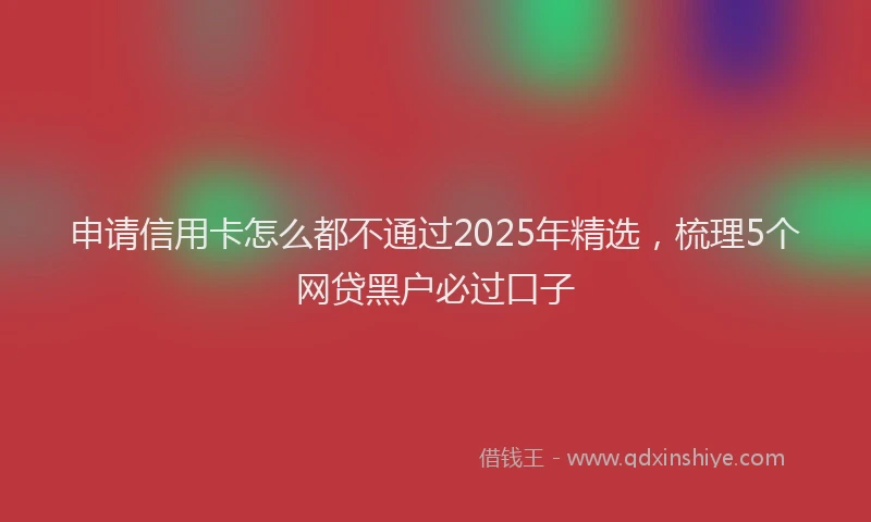 申请信用卡怎么都不通过2025年精选，梳理5个网贷黑户必过口子
